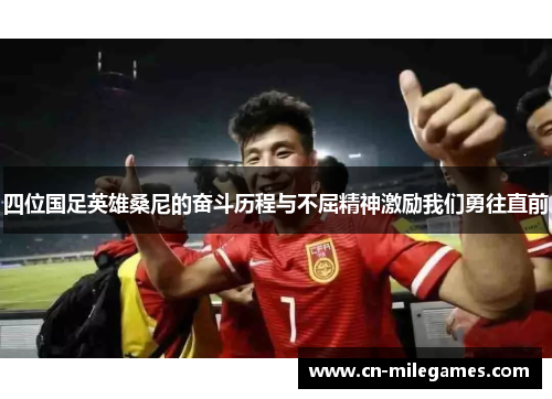 四位国足英雄桑尼的奋斗历程与不屈精神激励我们勇往直前