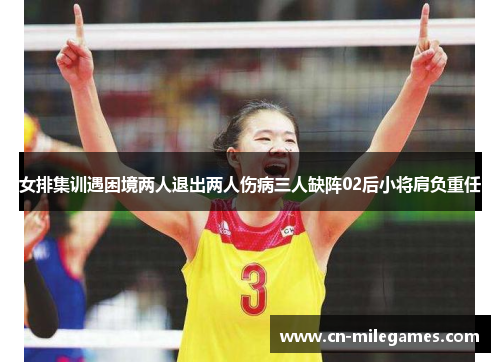 女排集训遇困境两人退出两人伤病三人缺阵02后小将肩负重任