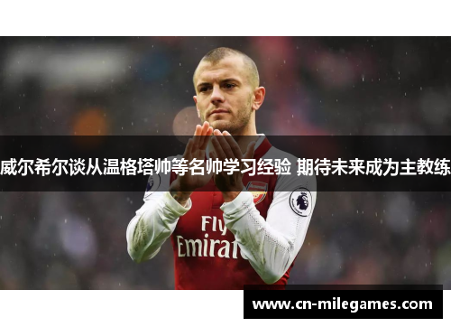威尔希尔谈从温格塔帅等名帅学习经验 期待未来成为主教练