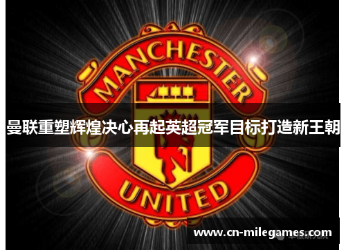 曼联重塑辉煌决心再起英超冠军目标打造新王朝