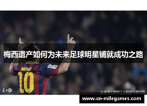 梅西遗产如何为未来足球明星铺就成功之路