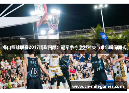 海口篮球联赛2017精彩回顾：冠军争夺激烈对决与难忘瞬间再现