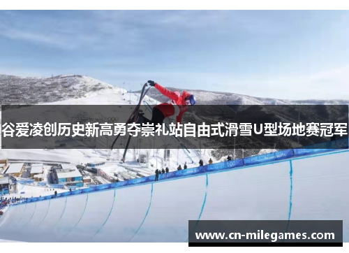 谷爱凌创历史新高勇夺崇礼站自由式滑雪U型场地赛冠军