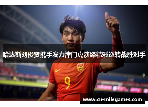 哈达斯刘俊贤携手发力津门虎演绎精彩逆转战胜对手