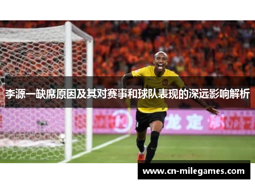李源一缺席原因及其对赛事和球队表现的深远影响解析