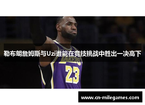 勒布朗詹姆斯与Uzi谁能在竞技挑战中胜出一决高下