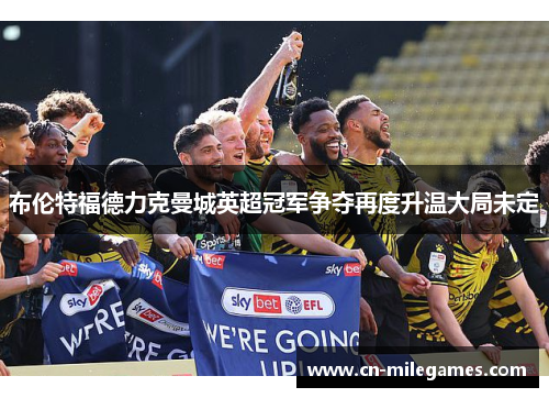 布伦特福德力克曼城英超冠军争夺再度升温大局未定