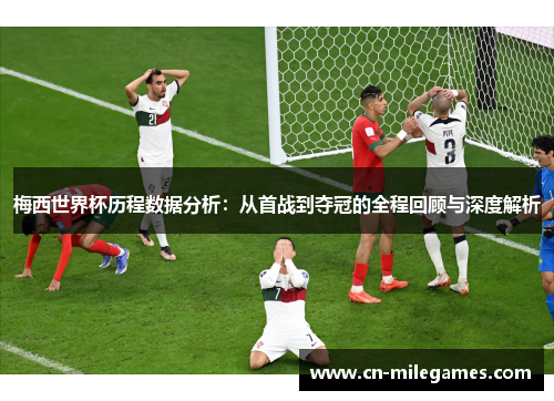 梅西世界杯历程数据分析：从首战到夺冠的全程回顾与深度解析