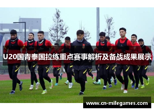 U20国青泰国拉练重点赛事解析及备战成果展示