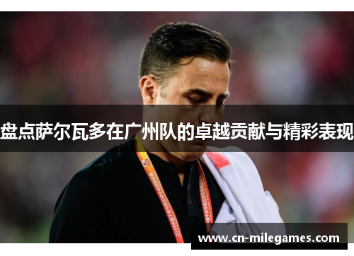 盘点萨尔瓦多在广州队的卓越贡献与精彩表现