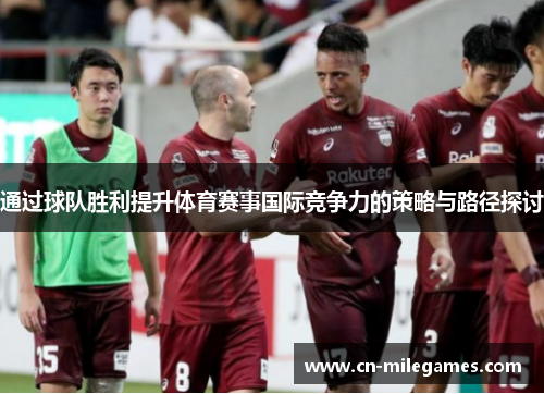 通过球队胜利提升体育赛事国际竞争力的策略与路径探讨