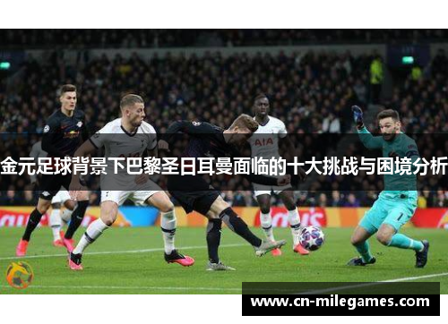 金元足球背景下巴黎圣日耳曼面临的十大挑战与困境分析