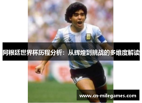 阿根廷世界杯历程分析：从辉煌到挑战的多维度解读