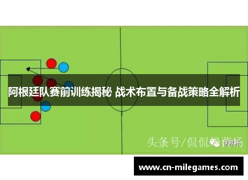 阿根廷队赛前训练揭秘 战术布置与备战策略全解析