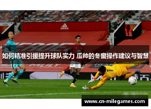 如何精准引援提升球队实力 瓜帅的冬窗操作建议与智慧