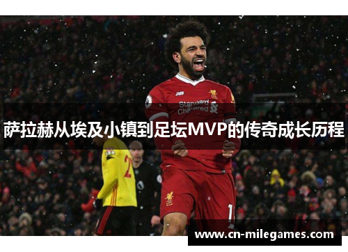 萨拉赫从埃及小镇到足坛MVP的传奇成长历程