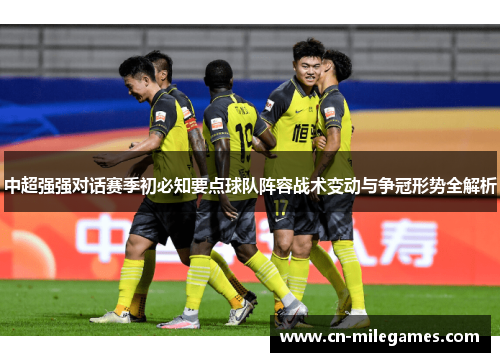 中超强强对话赛季初必知要点球队阵容战术变动与争冠形势全解析