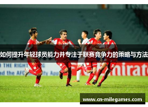 如何提升年轻球员能力并专注于联赛竞争力的策略与方法