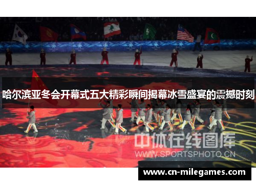 哈尔滨亚冬会开幕式五大精彩瞬间揭幕冰雪盛宴的震撼时刻