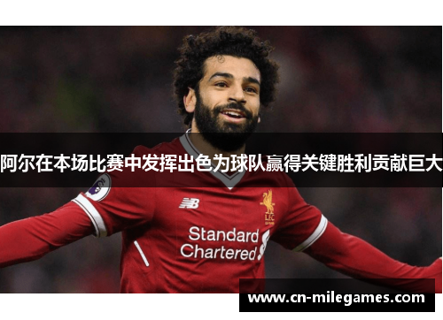 阿尔在本场比赛中发挥出色为球队赢得关键胜利贡献巨大