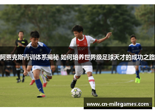 阿贾克斯青训体系揭秘 如何培养世界级足球天才的成功之路