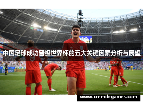 中国足球成功晋级世界杯的五大关键因素分析与展望