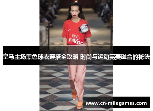 皇马主场黑色球衣穿搭全攻略 时尚与运动完美融合的秘诀