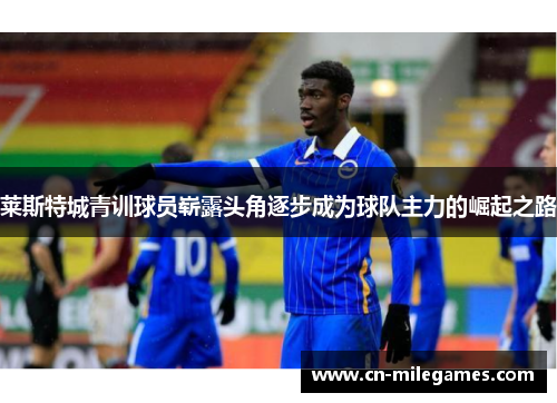 莱斯特城青训球员崭露头角逐步成为球队主力的崛起之路