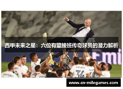 西甲未来之星：六位有望接班传奇球员的潜力解析