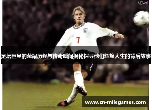 足坛巨星的荣耀历程与传奇瞬间揭秘探寻他们辉煌人生的背后故事