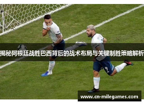 揭秘阿根廷战胜巴西背后的战术布局与关键制胜策略解析