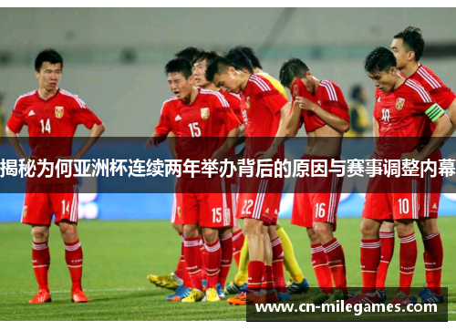 揭秘为何亚洲杯连续两年举办背后的原因与赛事调整内幕