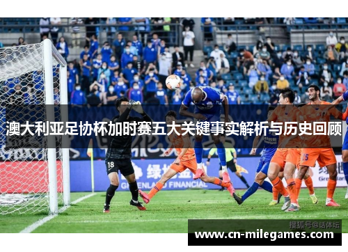 澳大利亚足协杯加时赛五大关键事实解析与历史回顾