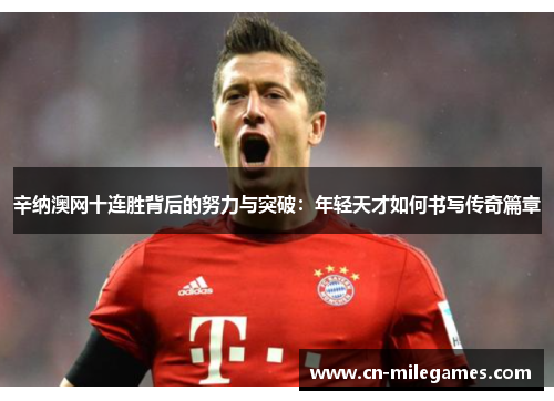 辛纳澳网十连胜背后的努力与突破:年轻天才如何书写传奇篇章 辛纳澳网十连胜背后的努力与突破:年轻天才如何书写传奇篇章
