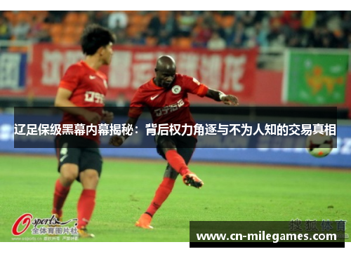 辽足保级黑幕内幕揭秘:背后权力角逐与不为人知的交易真相 辽足保级黑幕内幕揭秘:背后权力角逐与不为人知的交易真相