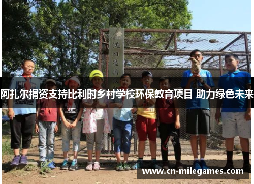 阿扎尔捐资支持比利时乡村学校环保教育项目 助力绿色未来 阿扎尔捐资支持比利时乡村学校环保教育项目 助力绿色未来