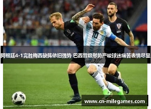 阿根廷4-1完胜梅西缺阵依旧强势 巴西晋级形势严峻球迷痛苦表情尽显 阿根廷4-1完胜梅西缺阵依旧强势 巴西晋级形势严峻球迷痛苦表情尽显