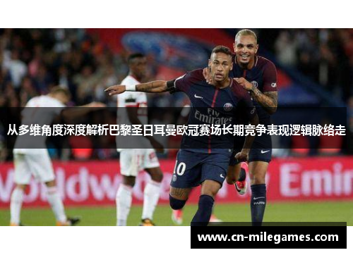 从多维角度深度解析巴黎圣日耳曼欧冠赛场长期竞争表现逻辑脉络走