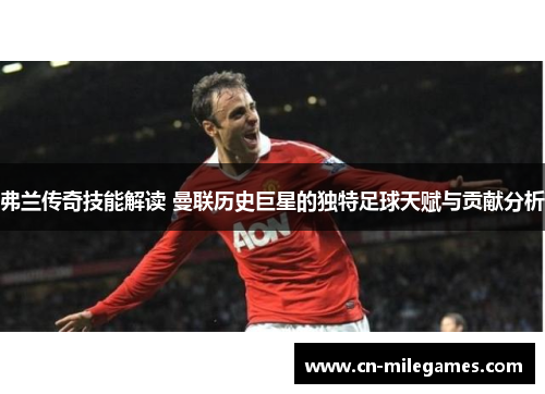 弗兰传奇技能解读 曼联历史巨星的独特足球天赋与贡献分析 弗兰传奇技能解读 曼联历史巨星的独特足球天赋与贡献分析