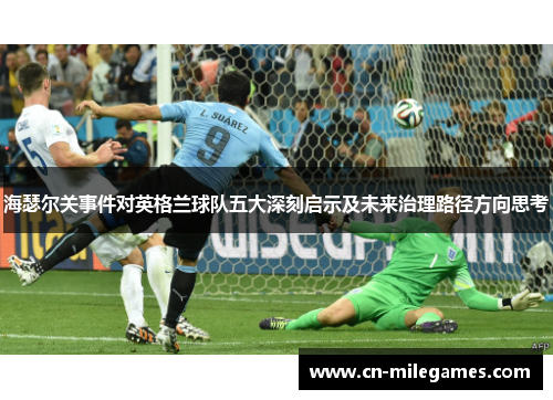 海瑟尔关事件对英格兰球队五大深刻启示及未来治理路径方向思考 海瑟尔关事件对英格兰球队五大深刻启示及未来治理路径方向思考
