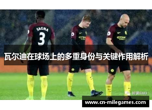 瓦尔迪在球场上的多重身份与关键作用解析