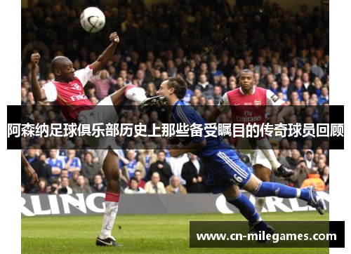 阿森纳足球俱乐部历史上那些备受瞩目的传奇球员回顾 阿森纳足球俱乐部历史上那些备受瞩目的传奇球员回顾