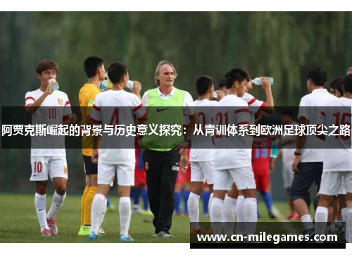 阿贾克斯崛起的背景与历史意义探究:从青训体系到欧洲足球顶尖之路 阿贾克斯崛起的背景与历史意义探究:从青训体系到欧洲足球顶尖之路