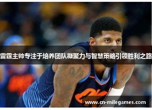 雷霆主帅专注于培养团队凝聚力与智慧策略引领胜利之路