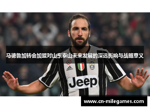 马德鲁加转会加盟对山东泰山未来发展的深远影响与战略意义