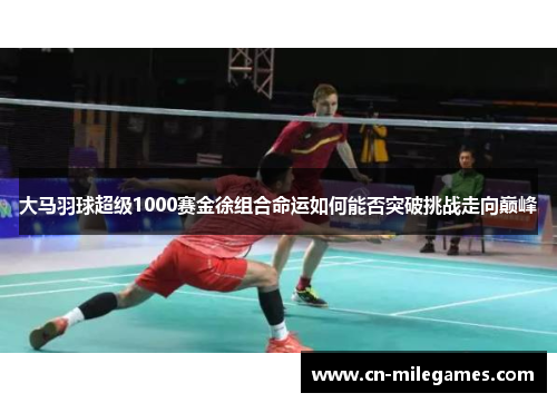 大马羽球超级1000赛金徐组合命运如何能否突破挑战走向巅峰