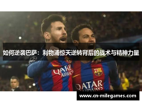 如何逆袭巴萨：利物浦惊天逆转背后的战术与精神力量