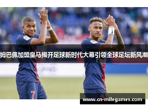 姆巴佩加盟皇马揭开足球新时代大幕引领全球足坛新风潮